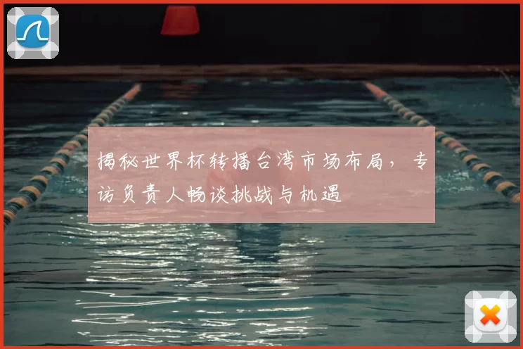 揭秘世界杯转播台湾市场布局,专访负责人畅谈挑战与机遇