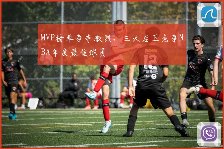 MVP榜单争夺激烈,三大后卫竞争NBA年度最佳球员