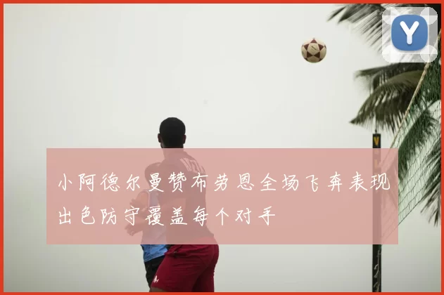 小阿德尔曼赞布劳恩全场飞奔表现出色防守覆盖每个对手