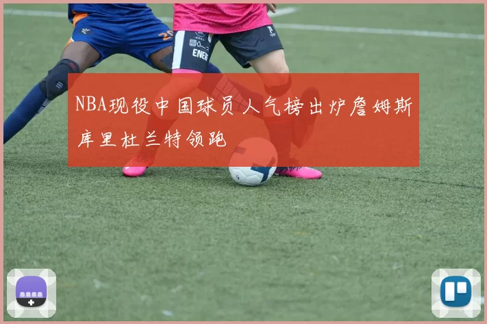 NBA现役中国球员人气榜出炉詹姆斯库里杜兰特领跑