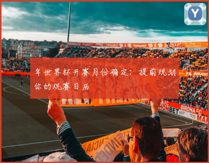 年世界杯开赛月份确定:提前规划你的观赛日历