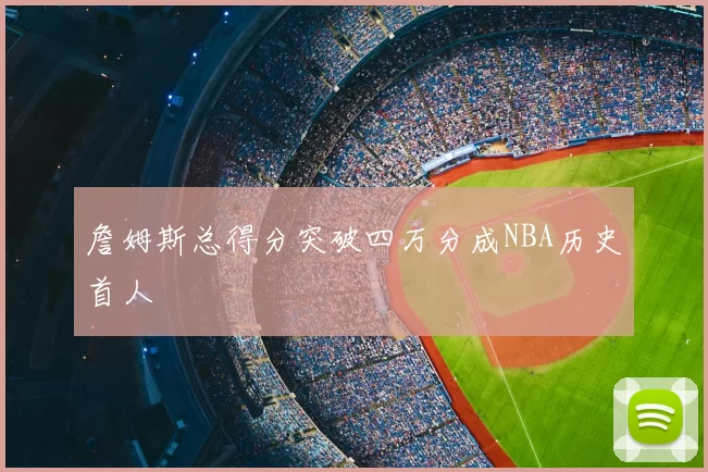 詹姆斯总得分突破四万分成NBA历史首人