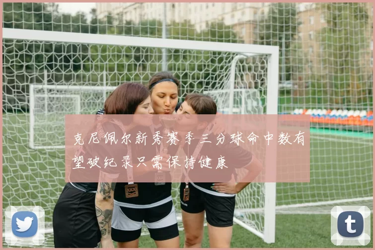 克尼佩尔新秀赛季三分球命中数有望破纪录只需保持健康