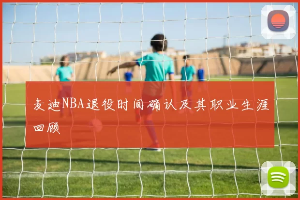 麦迪NBA退役时间确认及其职业生涯回顾