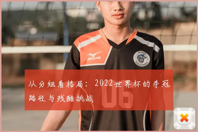 从分组看格局：2022世界杯的夺冠路径与残酷挑战