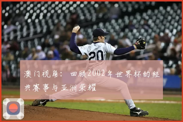 澳门视角：回顾2002年世界杯的经典赛事与亚洲荣耀