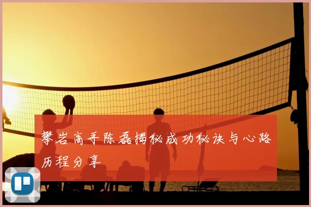 攀岩高手陈磊揭秘成功秘诀与心路历程分享