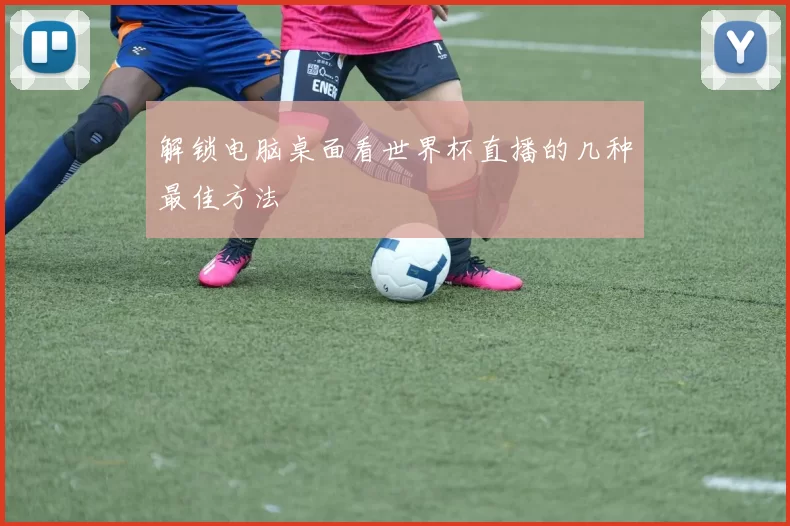 解锁电脑桌面看世界杯直播的几种最佳方法