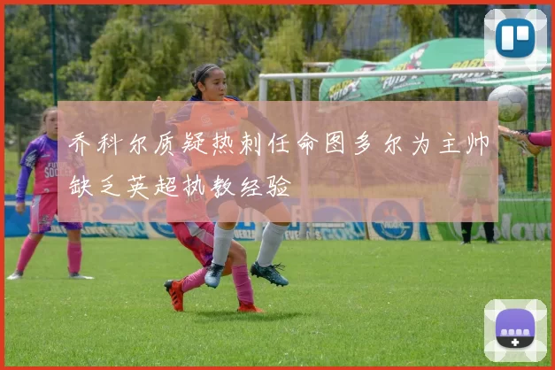 乔科尔质疑热刺任命图多尔为主帅缺乏英超执教经验