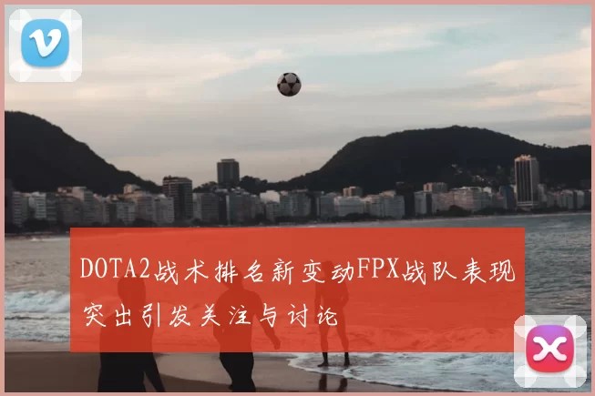 DOTA2战术排名新变动FPX战队表现突出引发关注与讨论