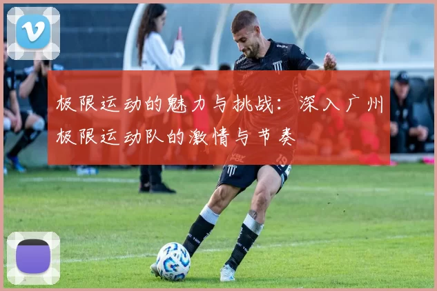 极限运动的魅力与挑战:深入广州极限运动队的激情与节奏