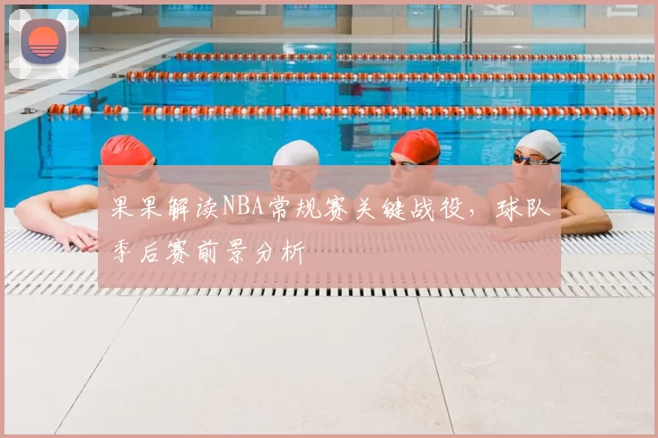 果果解读NBA常规赛关键战役，球队季后赛前景分析