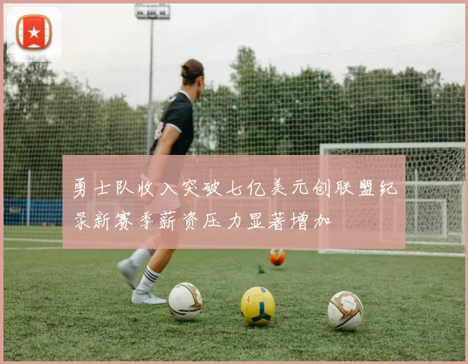勇士队收入突破七亿美元创联盟纪录新赛季薪资压力显著增加