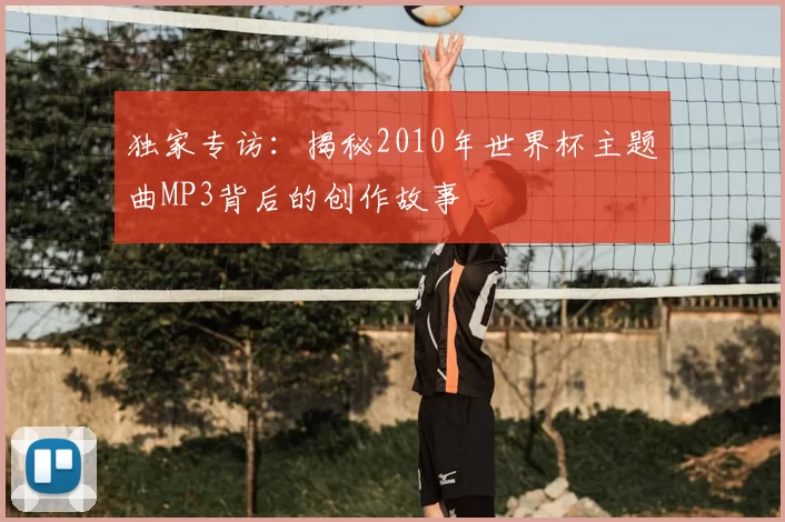 独家专访:揭秘2010年世界杯主题曲MP3背后的创作故事