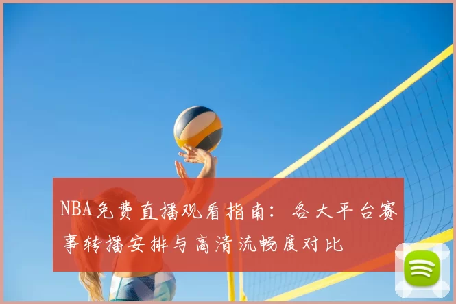 NBA免费直播观看指南:各大平台赛事转播安排与高清流畅度对比