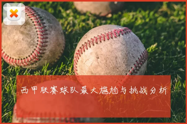 西甲联赛球队最大尴尬与挑战分析