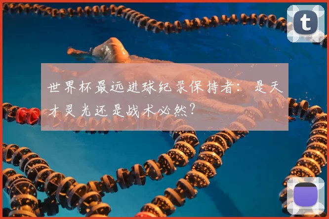 世界杯最远进球纪录保持者:是天才灵光还是战术必然?
