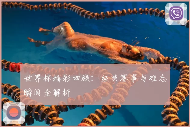 世界杯精彩回顾:经典赛事与难忘瞬间全解析