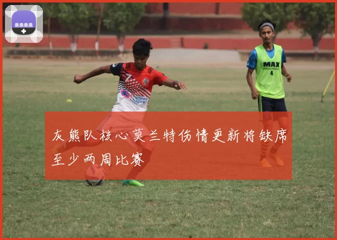 灰熊队核心莫兰特伤情更新将缺席至少两周比赛