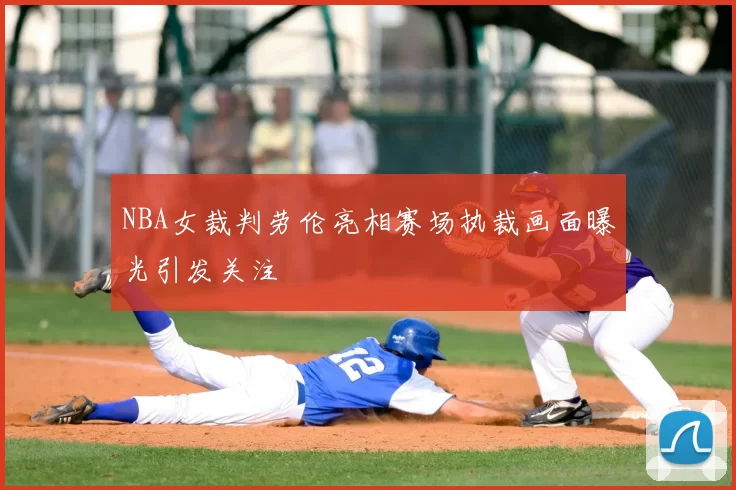 NBA女裁判劳伦亮相赛场执裁画面曝光引发关注