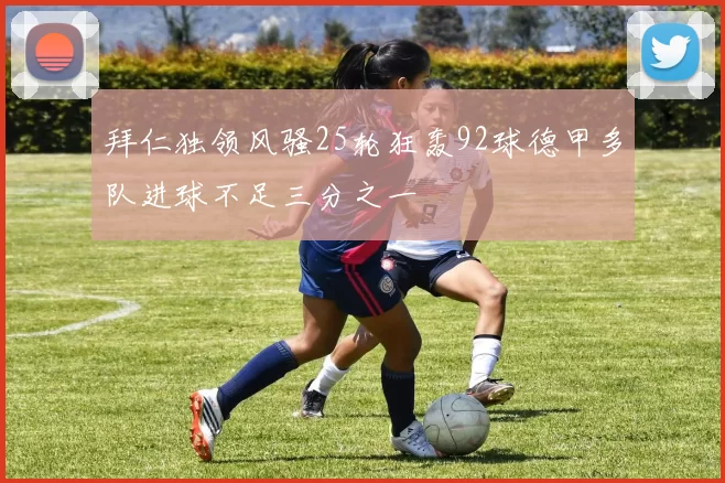拜仁独领风骚25轮狂轰92球德甲多队进球不足三分之一