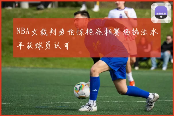 NBA女裁判劳伦惊艳亮相赛场执法水平获球员认可
