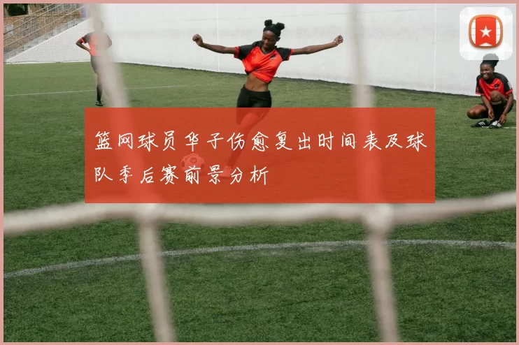 篮网球员华子伤愈复出时间表及球队季后赛前景分析