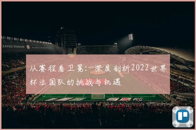 从赛程看卫冕：深度剖析2022世界杯法国队的挑战与机遇