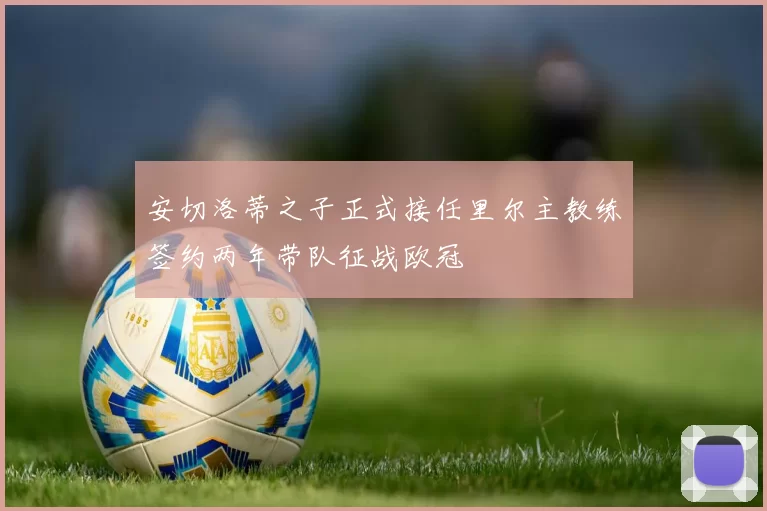 安切洛蒂之子正式接任里尔主教练签约两年带队征战欧冠