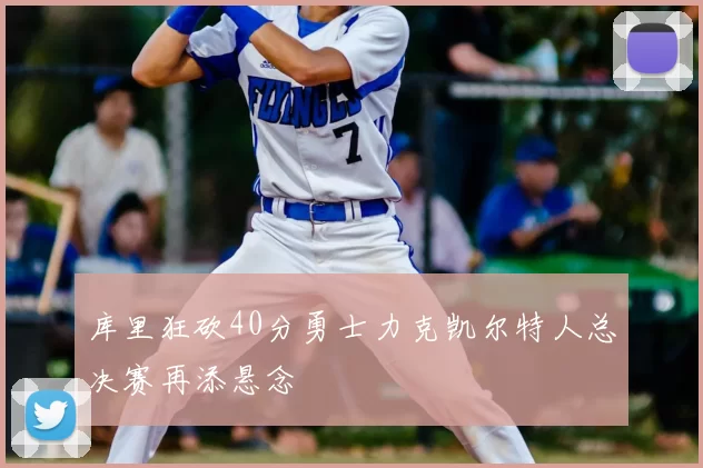 库里狂砍40分勇士力克凯尔特人总决赛再添悬念
