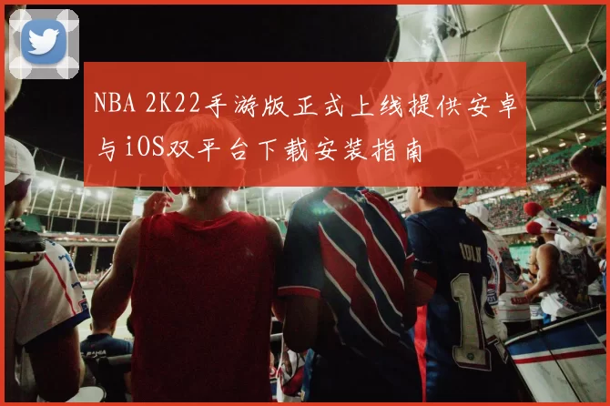 NBA 2K22手游版正式上线提供安卓与iOS双平台下载安装指南