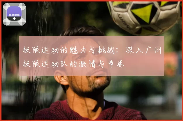 极限运动的魅力与挑战:深入广州极限运动队的激情与节奏