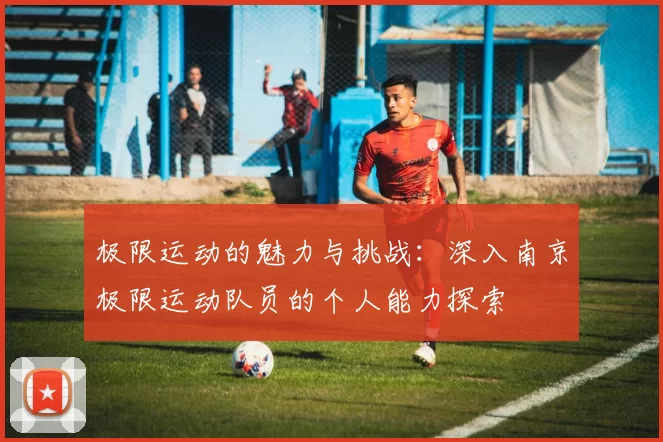 极限运动的魅力与挑战:深入南京极限运动队员的个人能力探索