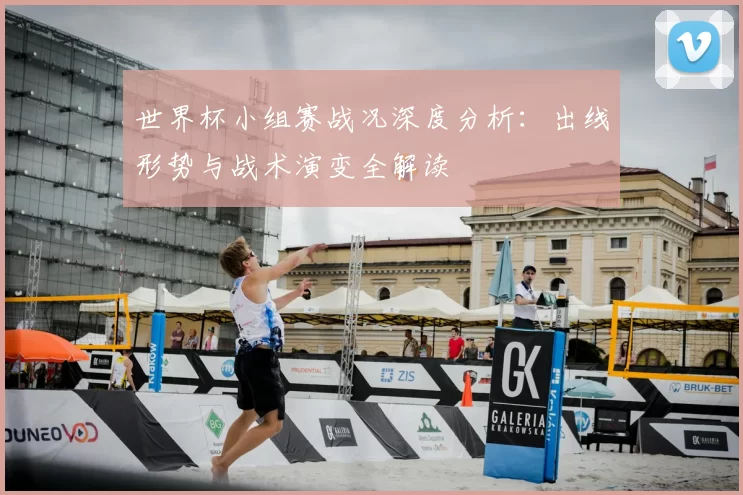 世界杯小组赛战况深度分析：出线形势与战术演变全解读