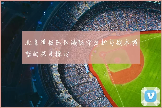 北京滑板队区域防守分析与战术调整的深度探讨