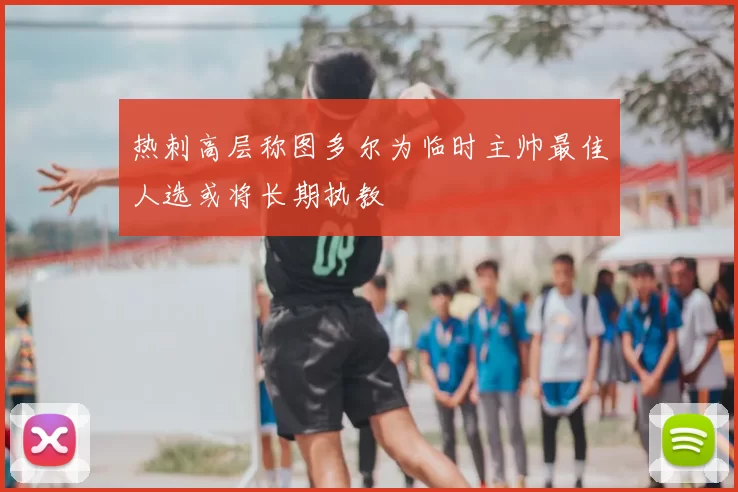 热刺高层称图多尔为临时主帅最佳人选或将长期执教