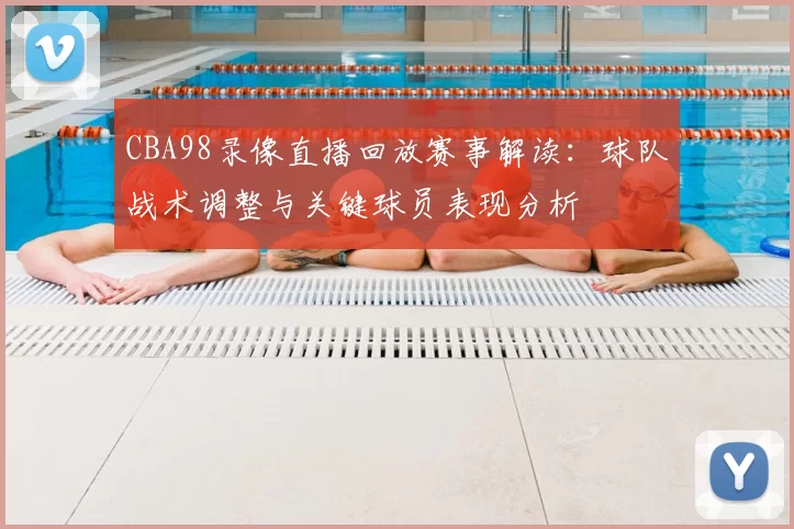 CBA98录像直播回放赛事解读:球队战术调整与关键球员表现分析