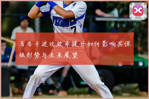 马洛卡进攻效率提升如何影响其保级形势与未来展望