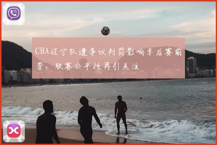 CBA辽宁队遭争议判罚影响季后赛前景,联赛公平性再引关注