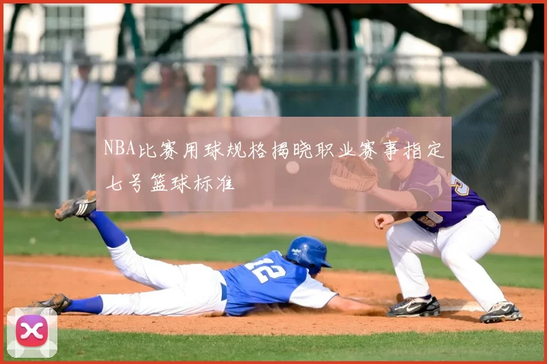 NBA比赛用球规格揭晓职业赛事指定七号篮球标准