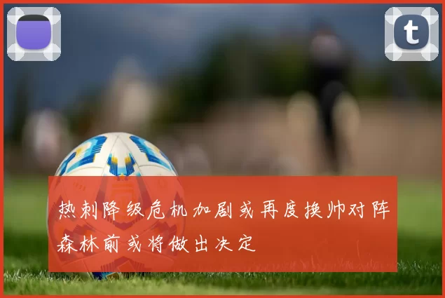 热刺降级危机加剧或再度换帅对阵森林前或将做出决定