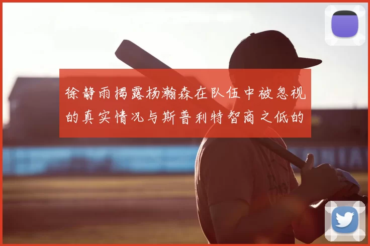 徐静雨揭露杨瀚森在队伍中被忽视的真实情况与斯普利特智商之低的尴尬真相