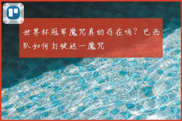 世界杯冠军魔咒真的存在吗?巴西队如何打破这一魔咒