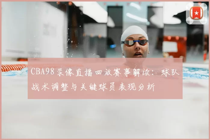 CBA98录像直播回放赛事解读：球队战术调整与关键球员表现分析