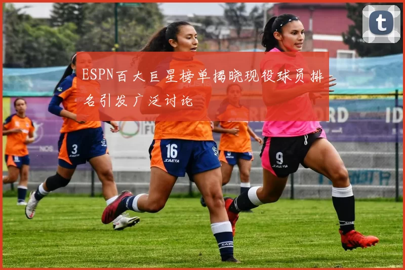 ESPN百大巨星榜单揭晓现役球员排名引发广泛讨论