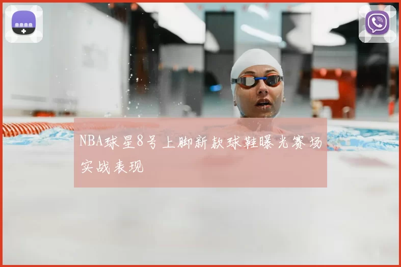 NBA球星8号上脚新款球鞋曝光赛场实战表现