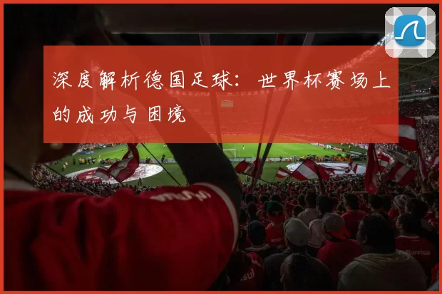 深度解析德国足球:世界杯赛场上的成功与困境