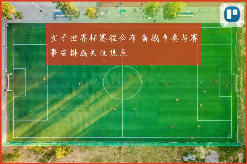 女子世界杯赛程公布 备战节奏与赛事安排成关注焦点