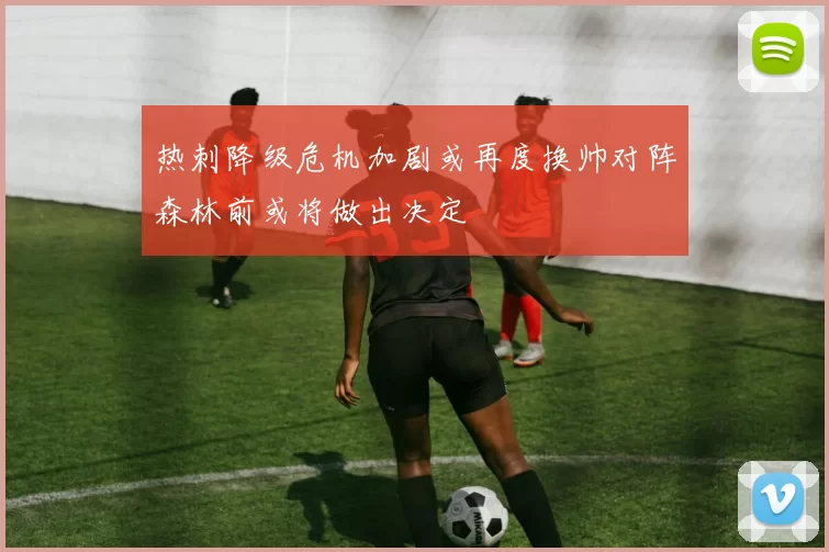 热刺降级危机加剧或再度换帅对阵森林前或将做出决定