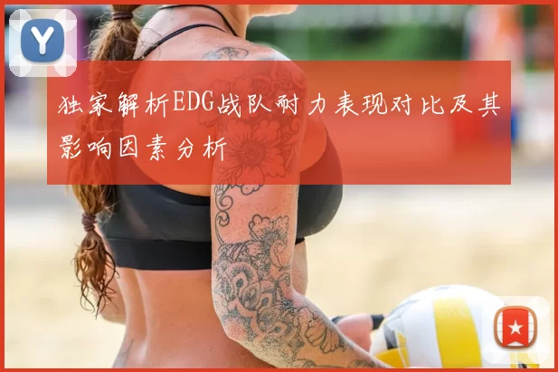 独家解析EDG战队耐力表现对比及其影响因素分析